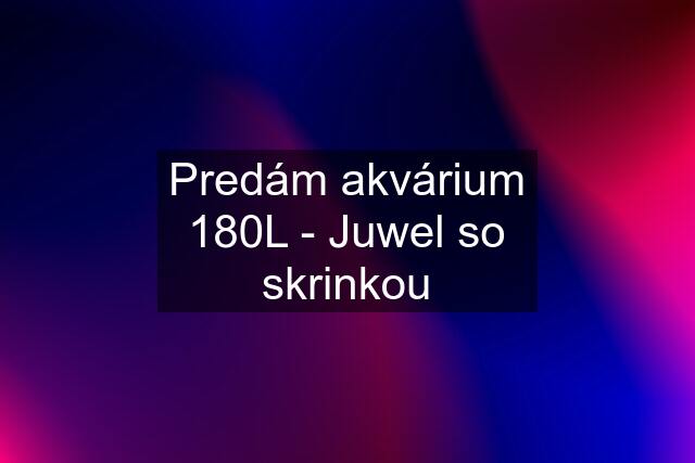 Predám akvárium 180L - Juwel so skrinkou