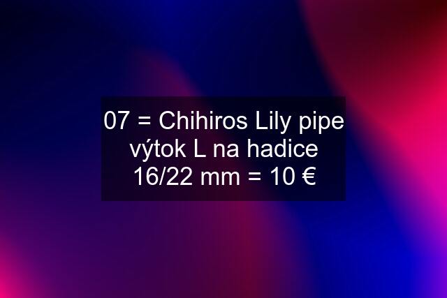 07 = Chihiros Lily pipe výtok L na hadice 16/22 mm = 10 €