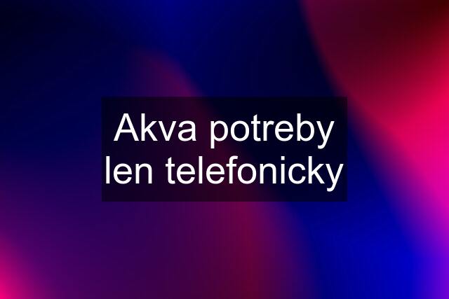 Akva potreby len telefonicky