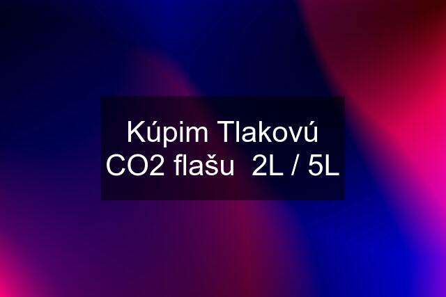 Kúpim Tlakovú CO2 flašu  2L / 5L