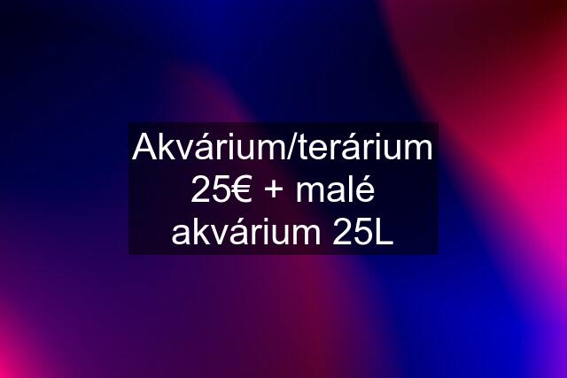Akvárium/terárium 25€ + malé akvárium 25L