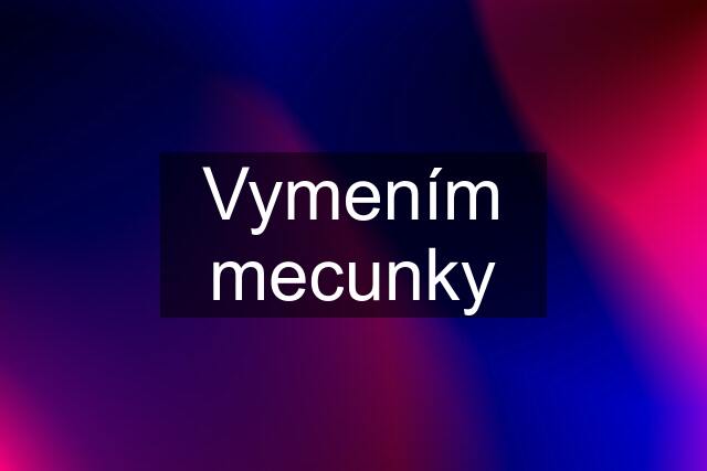 Vymením mecunky