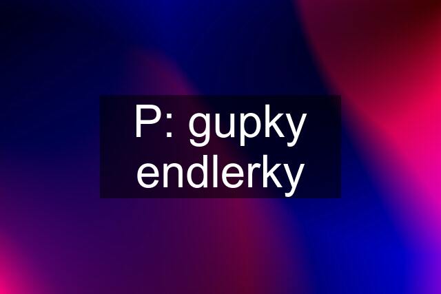 P: gupky endlerky
