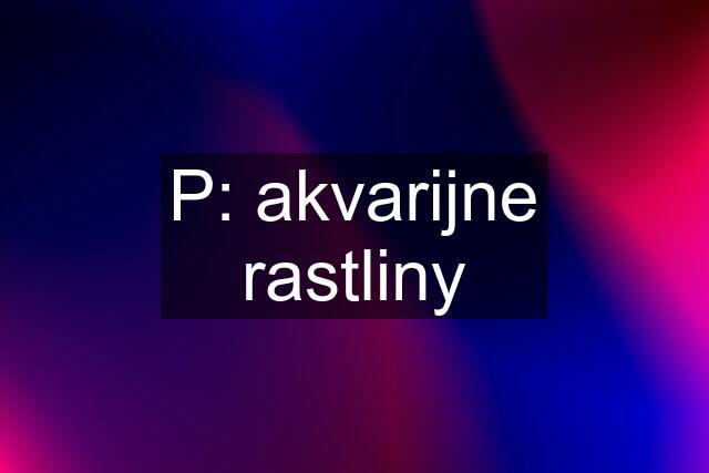 P: akvarijne rastliny