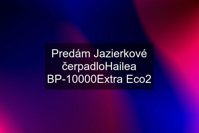 Predám Jazierkové čerpadloHailea BP-10000Extra Eco2