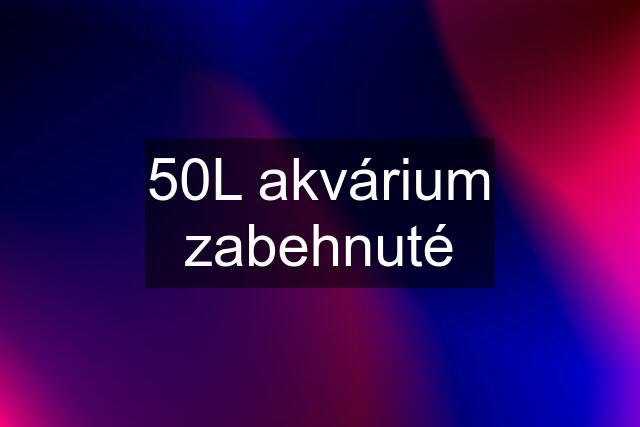 50L akvárium zabehnuté