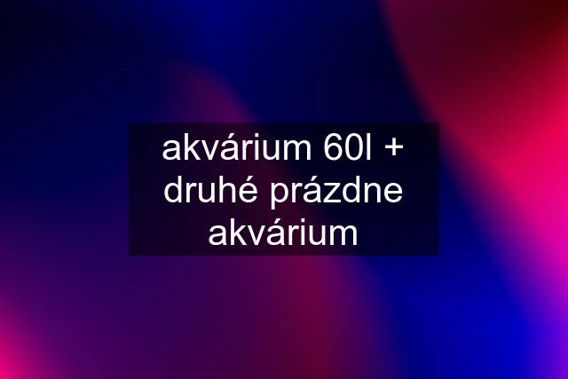 akvárium 60l + druhé prázdne akvárium