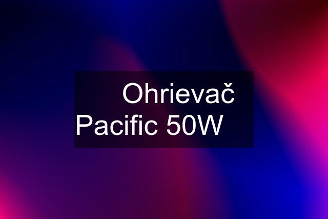 ✅ Ohrievač Pacific 50W ✅