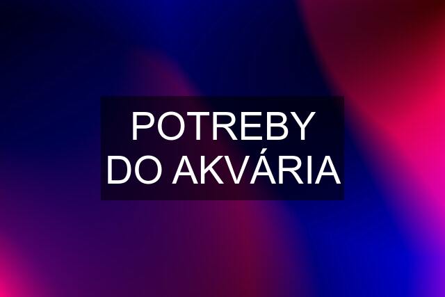 POTREBY DO AKVÁRIA