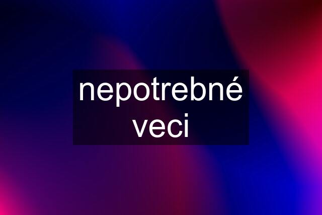 nepotrebné veci