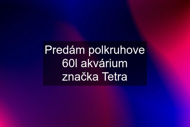 Predám polkruhove 60l akvárium značka Tetra