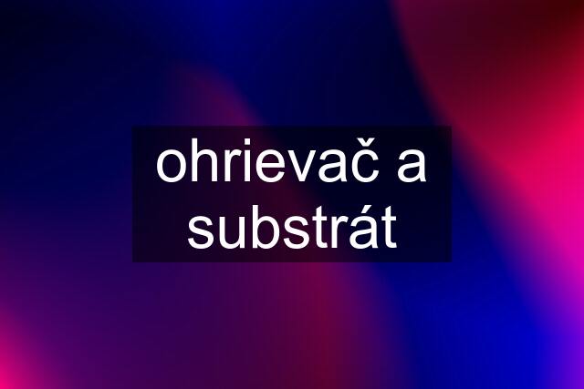 ohrievač a substrát