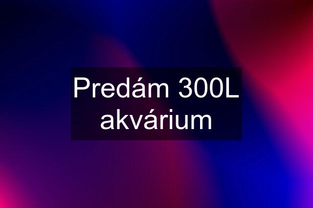 Predám 300L akvárium