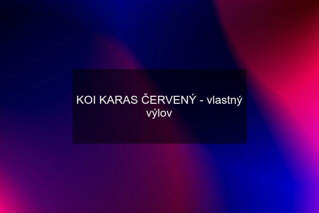 KOI KARAS ČERVENÝ - vlastný výlov