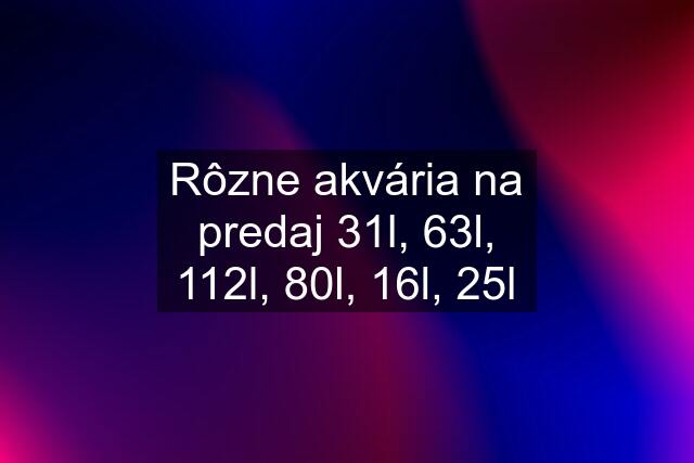 Rôzne akvária na predaj 31l, 63l, 112l, 80l, 16l, 25l