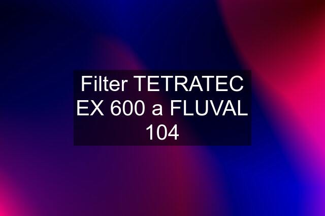 Filter TETRATEC EX 600 a FLUVAL 104