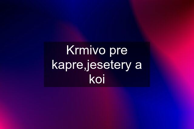 Krmivo pre kapre,jesetery a koi