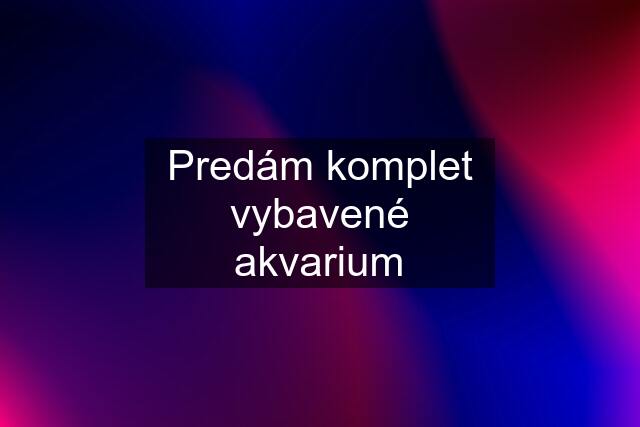 Predám komplet vybavené akvarium