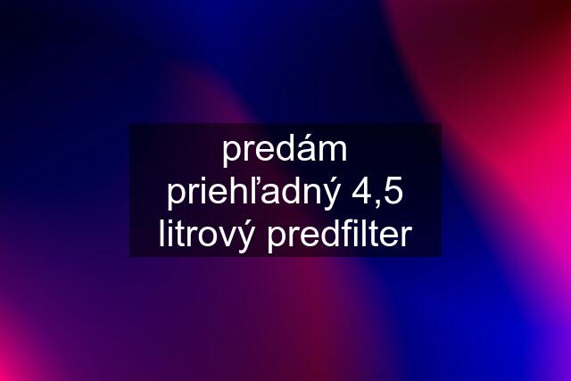 predám priehľadný 4,5 litrový predfilter