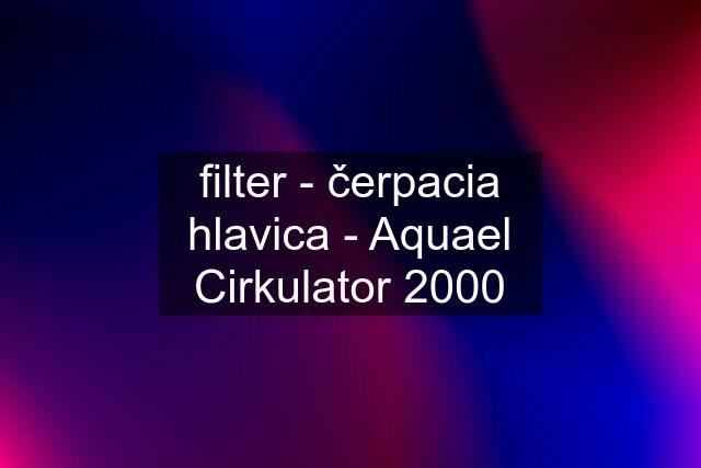 filter - čerpacia hlavica - Aquael Cirkulator 2000