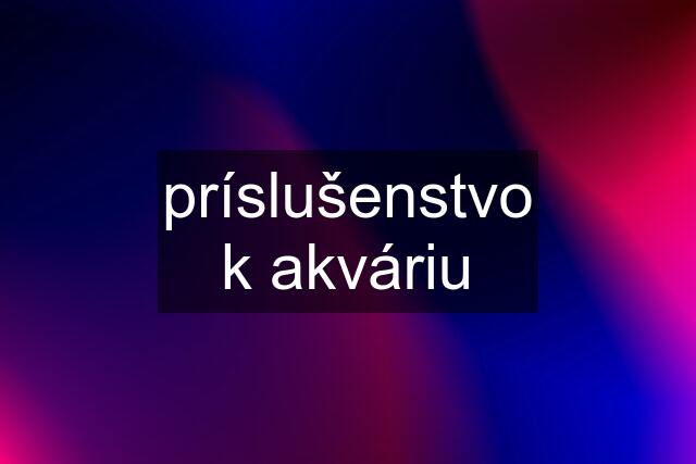 príslušenstvo k akváriu