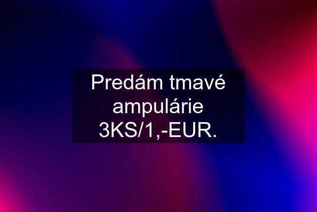 Predám tmavé ampulárie 3KS/1,-EUR.