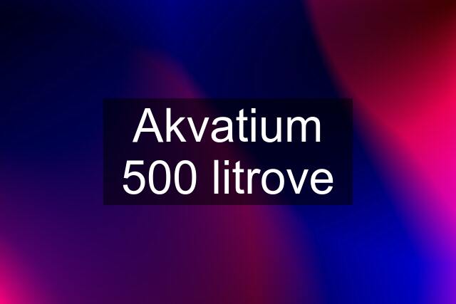 Akvatium 500 litrove