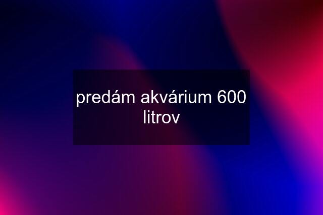 predám akvárium 600 litrov