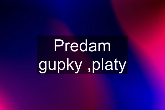 Predam gupky ,platy