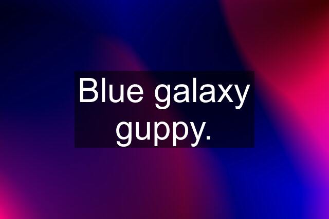 Blue galaxy guppy.