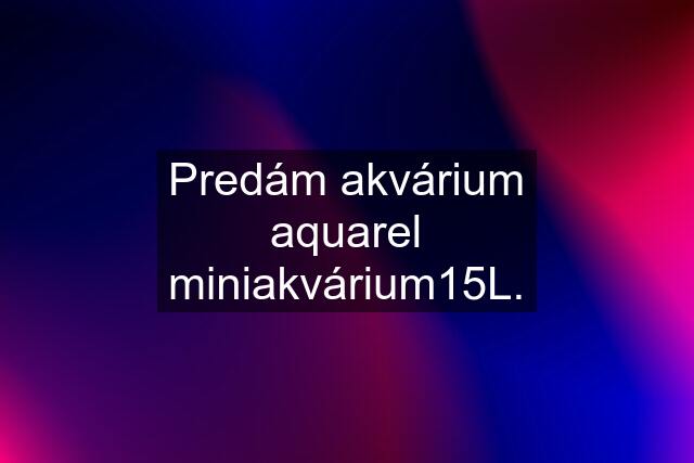 Predám akvárium aquarel miniakvárium15L.