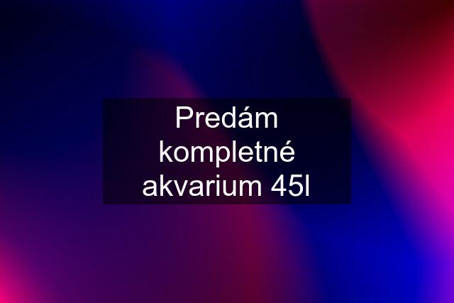 Predám kompletné akvarium 45l