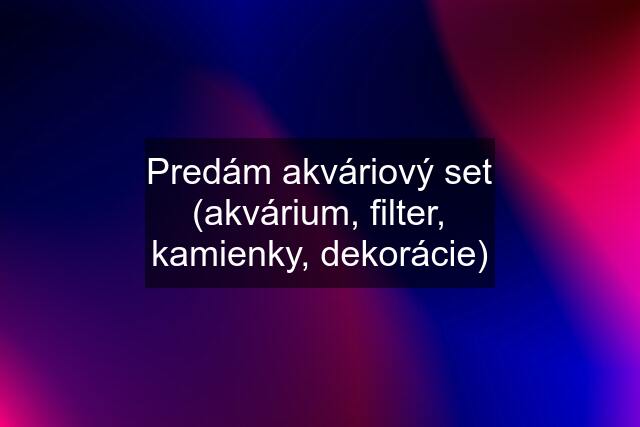 Predám akváriový set (akvárium, filter, kamienky, dekorácie)