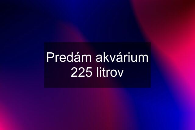 Predám akvárium 225 litrov