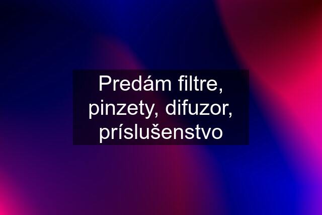 Predám filtre, pinzety, difuzor, príslušenstvo