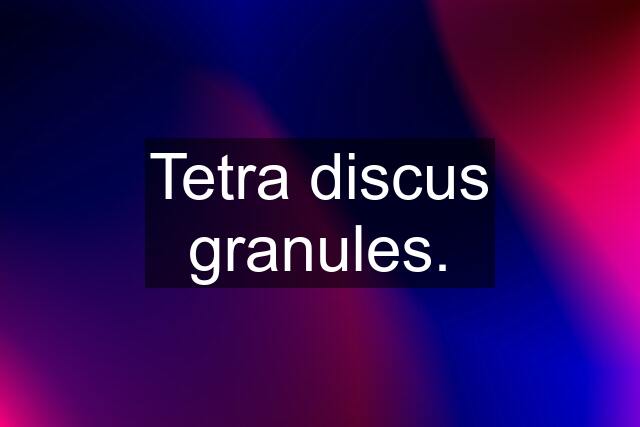 Tetra discus granules.