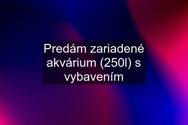 Predám zariadené akvárium (250l) s vybavením