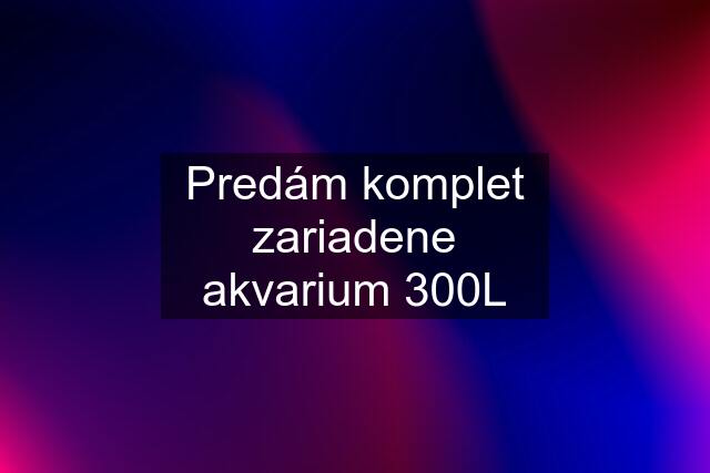 Predám komplet zariadene akvarium 300L