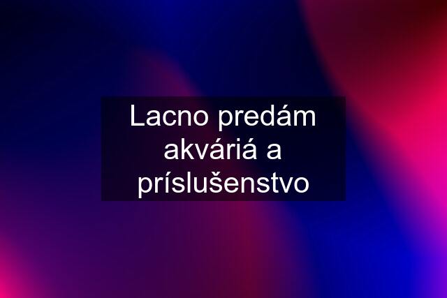 Lacno predám akváriá a príslušenstvo