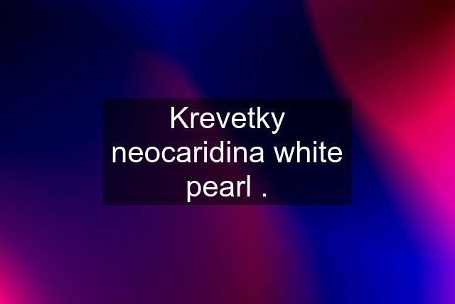 Krevetky neocaridina white pearl .