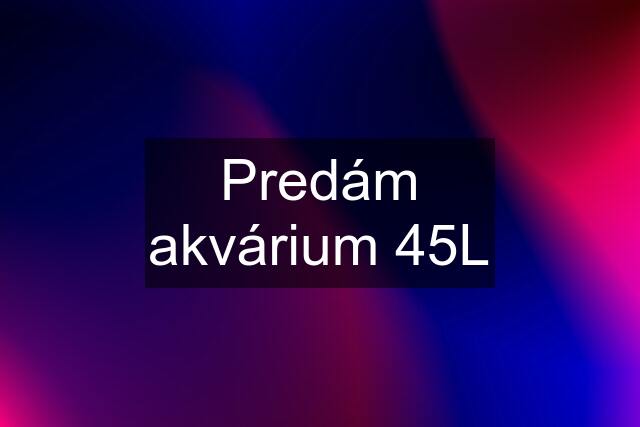 Predám akvárium 45L