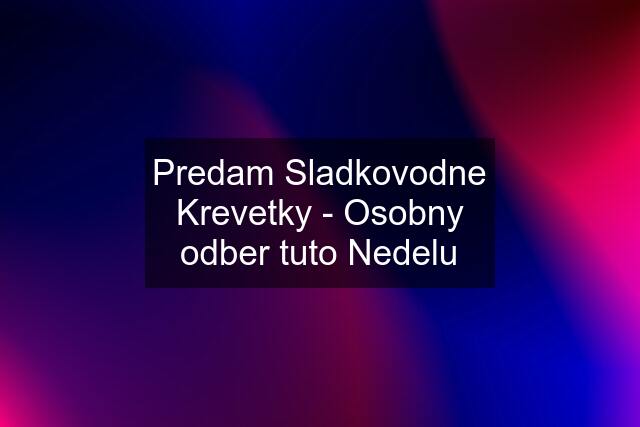 Predam Sladkovodne Krevetky - Osobny odber tuto Nedelu