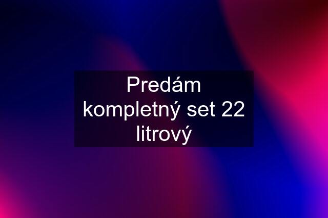 Predám kompletný set 22 litrový