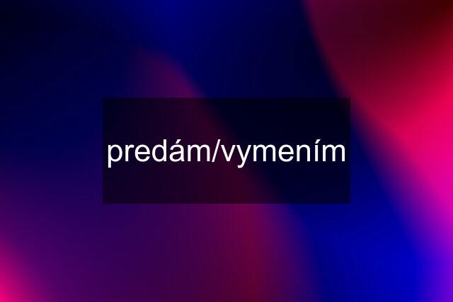 predám/vymením