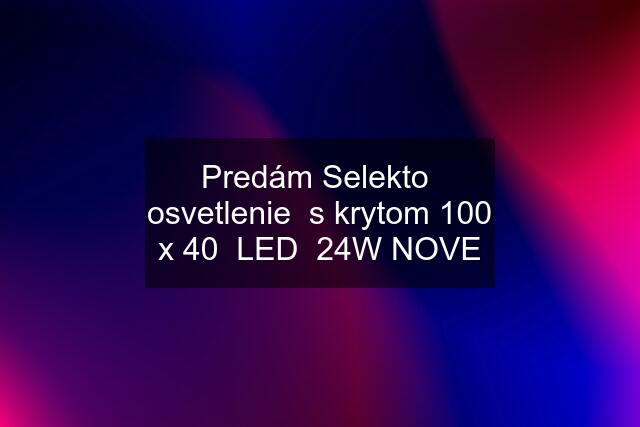 Predám Selekto  osvetlenie  s krytom 100 x 40  LED  24W NOVE