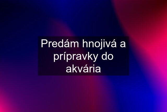 Predám hnojivá a prípravky do akvária