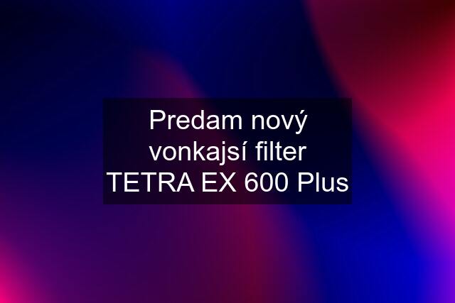 Predam nový vonkajsí filter TETRA EX 600 Plus