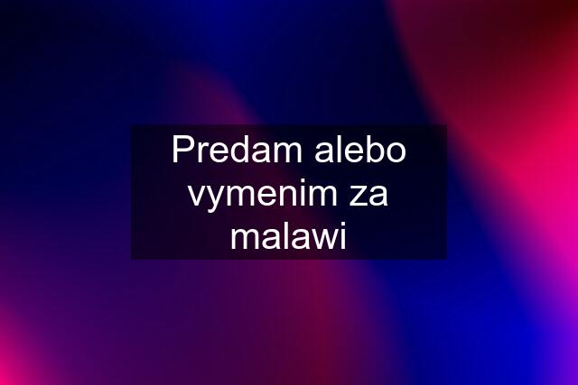 Predam alebo vymenim za malawi