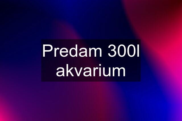 Predam 300l akvarium