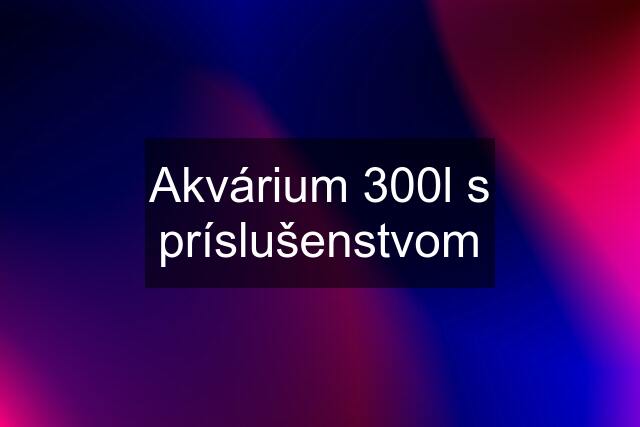 Akvárium 300l s príslušenstvom